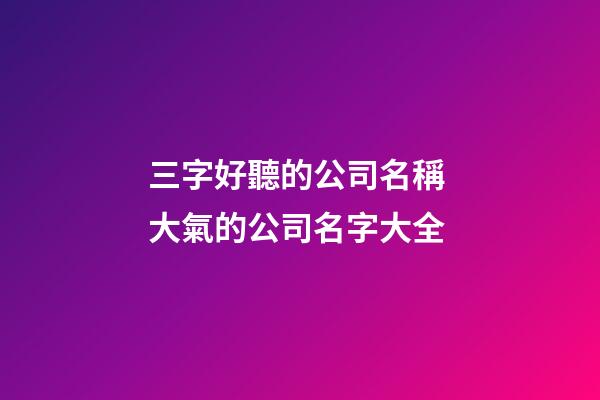 三字好聽的公司名稱 大氣的公司名字大全